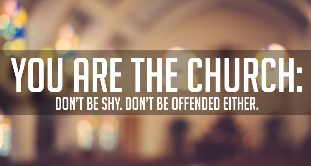 You are the Church: Don’t Be Shy. Don’t Be Offended Either.